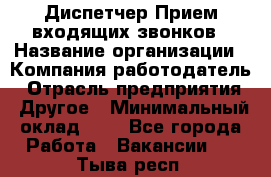 Диспетчер Прием входящих звонков › Название организации ­ Компания-работодатель › Отрасль предприятия ­ Другое › Минимальный оклад ­ 1 - Все города Работа » Вакансии   . Тыва респ.